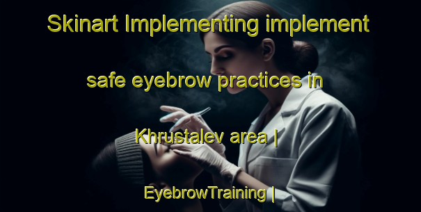 Skinart Implementing implement safe eyebrow practices in Khrustalev area | EyebrowTraining | EyebrowClasses | SkinartTraining-Russian Federation